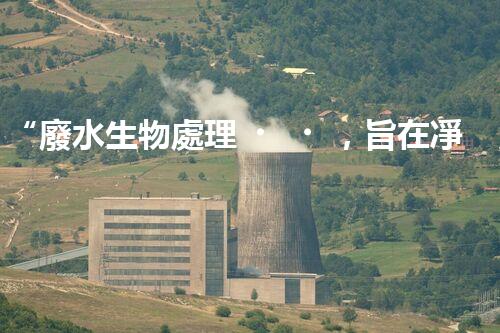 “廢水生物處理，旨在凈化水源，守護(hù)碧水藍(lán)天”